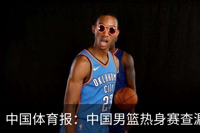 中国体育报：中国男篮热身赛查漏补缺