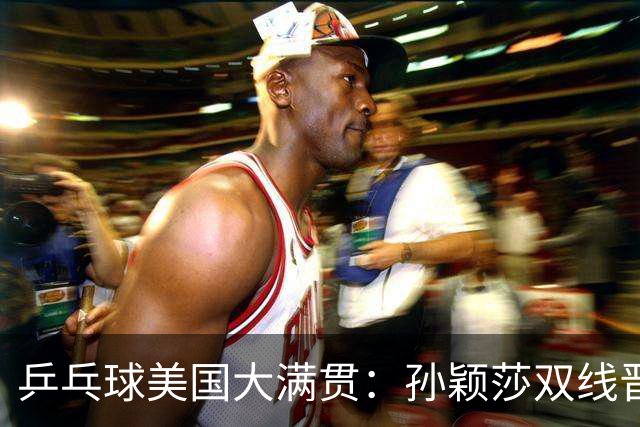 乒乓球美国大满贯：孙颖莎双线晋级 石洵瑶遭淘汰