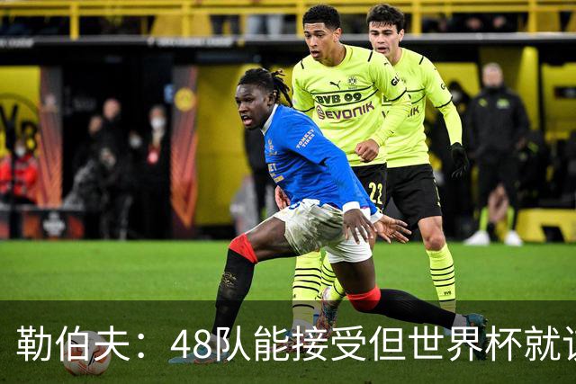 勒伯夫：48队能接受但世界杯就该是强强对话，32强赛才是正式开始