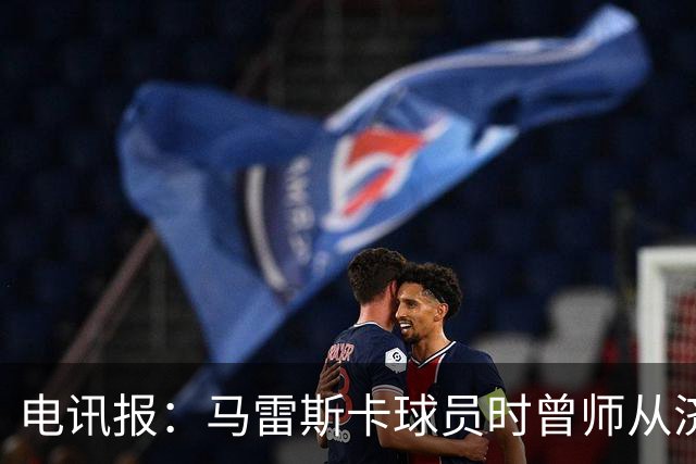 电讯报：马雷斯卡球员时曾师从济科等名帅 他和佩普一样是工作狂